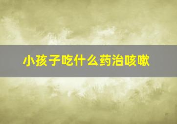 小孩子吃什么药治咳嗽