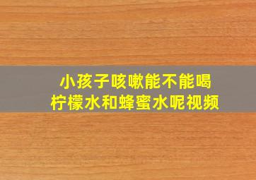 小孩子咳嗽能不能喝柠檬水和蜂蜜水呢视频