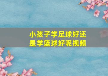 小孩子学足球好还是学篮球好呢视频