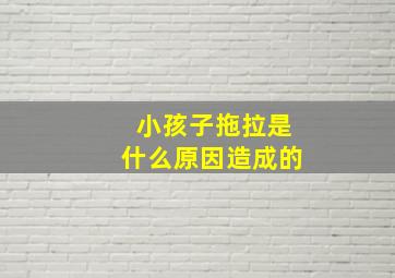 小孩子拖拉是什么原因造成的