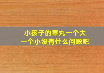 小孩子的睾丸一个大一个小没有什么问题吧