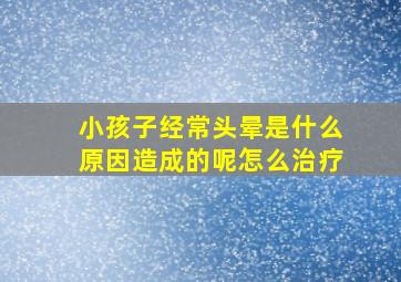 小孩子经常头晕是什么原因造成的呢怎么治疗