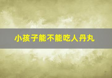 小孩子能不能吃人丹丸