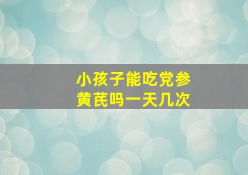 小孩子能吃党参黄芪吗一天几次