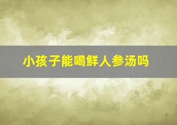 小孩子能喝鲜人参汤吗