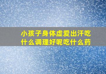 小孩子身体虚爱出汗吃什么调理好呢吃什么药