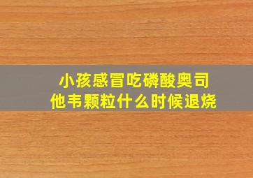 小孩感冒吃磷酸奥司他韦颗粒什么时候退烧