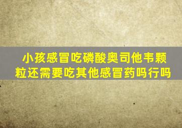 小孩感冒吃磷酸奥司他韦颗粒还需要吃其他感冒药吗行吗