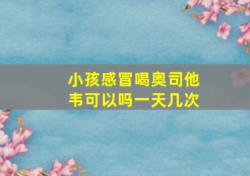 小孩感冒喝奥司他韦可以吗一天几次