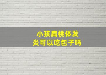 小孩扁桃体发炎可以吃包子吗