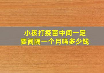 小孩打疫苗中间一定要间隔一个月吗多少钱