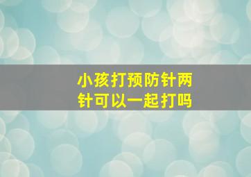 小孩打预防针两针可以一起打吗