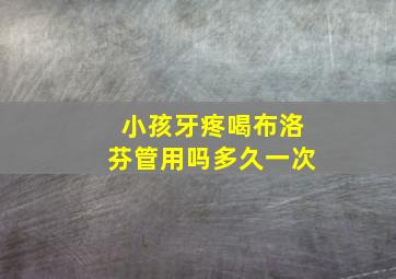 小孩牙疼喝布洛芬管用吗多久一次