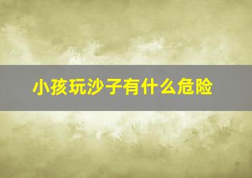 小孩玩沙子有什么危险