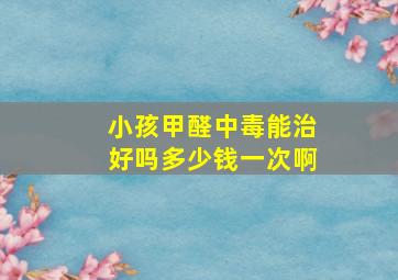 小孩甲醛中毒能治好吗多少钱一次啊