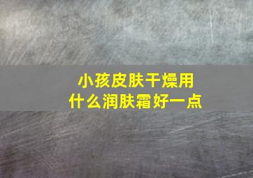 小孩皮肤干燥用什么润肤霜好一点