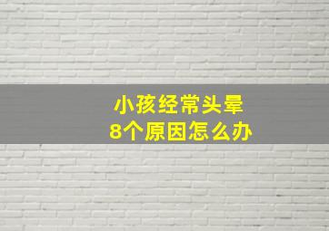 小孩经常头晕8个原因怎么办