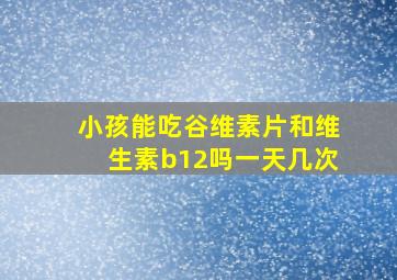 小孩能吃谷维素片和维生素b12吗一天几次