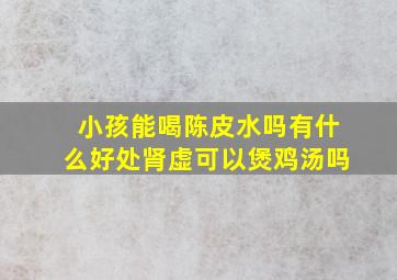 小孩能喝陈皮水吗有什么好处肾虚可以煲鸡汤吗