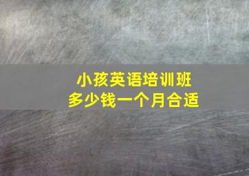 小孩英语培训班多少钱一个月合适