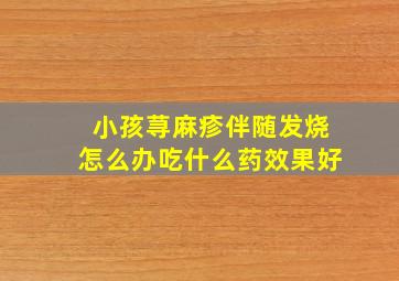 小孩荨麻疹伴随发烧怎么办吃什么药效果好