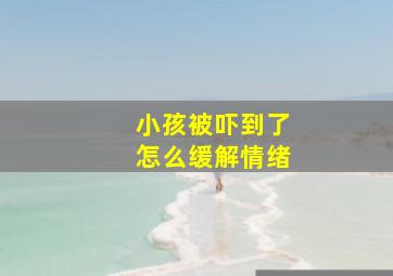 小孩被吓到了怎么缓解情绪