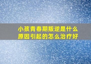 小孩青春期叛逆是什么原因引起的怎么治疗好