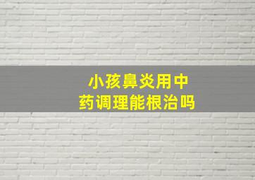 小孩鼻炎用中药调理能根治吗