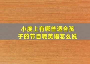 小度上有哪些适合孩子的节目呢英语怎么说