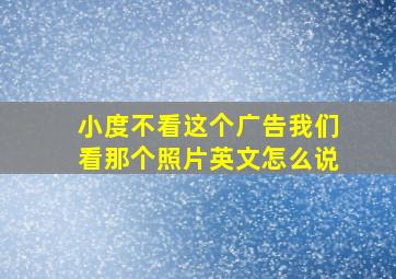 小度不看这个广告我们看那个照片英文怎么说