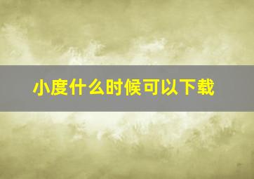 小度什么时候可以下载