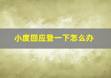 小度回应登一下怎么办