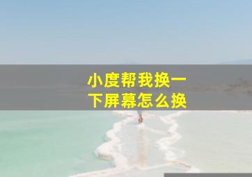 小度帮我换一下屏幕怎么换