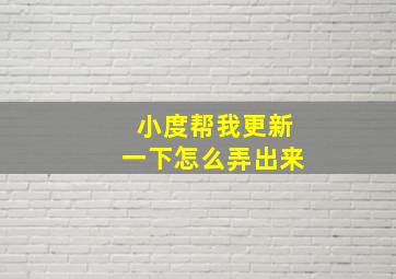 小度帮我更新一下怎么弄出来