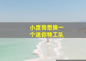 小度我想换一个迷你特工队