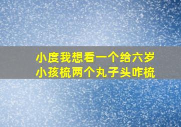 小度我想看一个给六岁小孩梳两个丸子头咋梳