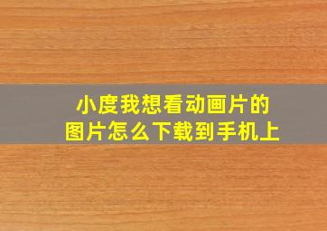 小度我想看动画片的图片怎么下载到手机上