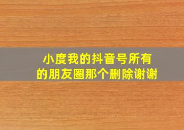 小度我的抖音号所有的朋友圈那个删除谢谢