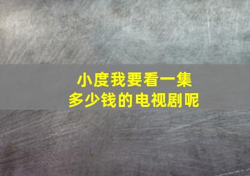 小度我要看一集多少钱的电视剧呢