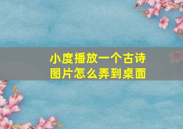 小度播放一个古诗图片怎么弄到桌面