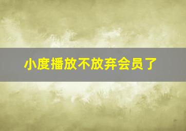 小度播放不放弃会员了