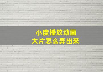 小度播放动画大片怎么弄出来