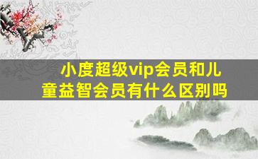 小度超级vip会员和儿童益智会员有什么区别吗