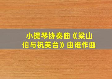 小提琴协奏曲《梁山伯与祝英台》由谁作曲