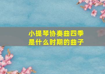 小提琴协奏曲四季是什么时期的曲子