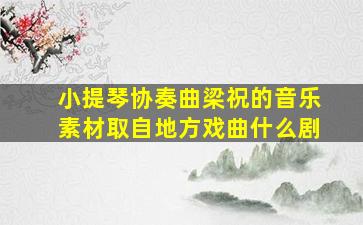 小提琴协奏曲梁祝的音乐素材取自地方戏曲什么剧