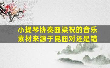 小提琴协奏曲梁祝的音乐素材来源于昆曲对还是错