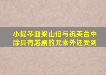 小提琴曲梁山伯与祝英台中除具有越剧的元素外还受到