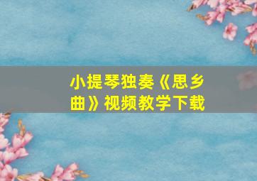 小提琴独奏《思乡曲》视频教学下载