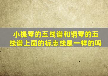 小提琴的五线谱和钢琴的五线谱上面的标志线是一样的吗